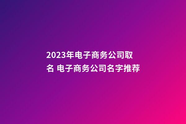 2023年电子商务公司取名 电子商务公司名字推荐-第1张-公司起名-玄机派